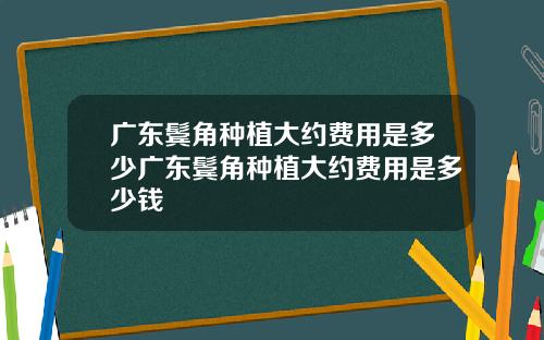 广东鬓角种植大约费用是多少广东鬓角种植大约费用是多少钱