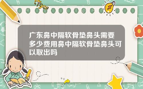 广东鼻中隔软骨垫鼻头需要多少费用鼻中隔软骨垫鼻头可以取出吗