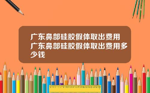 广东鼻部硅胶假体取出费用广东鼻部硅胶假体取出费用多少钱
