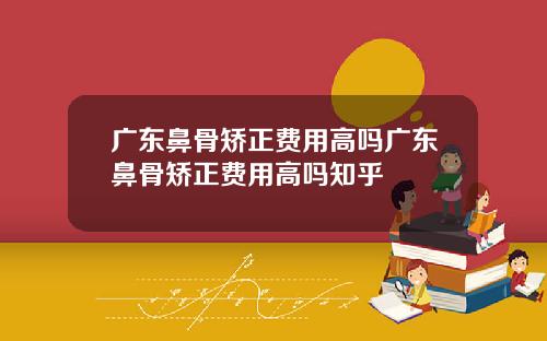 广东鼻骨矫正费用高吗广东鼻骨矫正费用高吗知乎