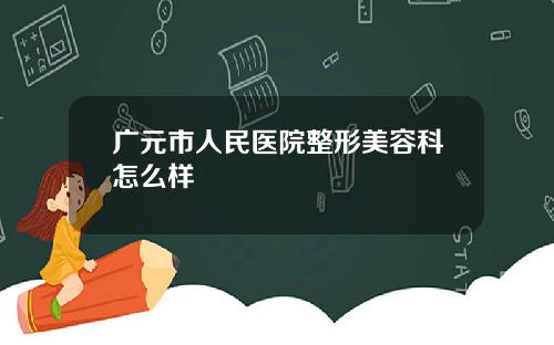 广元市人民医院整形美容科怎么样