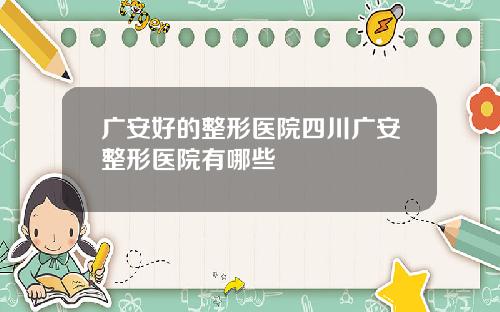 广安好的整形医院四川广安整形医院有哪些