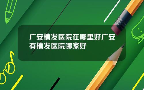 广安植发医院在哪里好广安有植发医院哪家好
