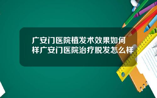 广安门医院植发术效果如何样广安门医院治疗脱发怎么样
