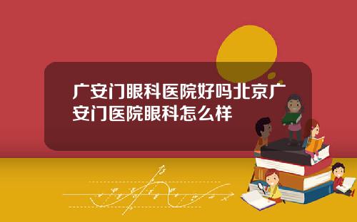广安门眼科医院好吗北京广安门医院眼科怎么样