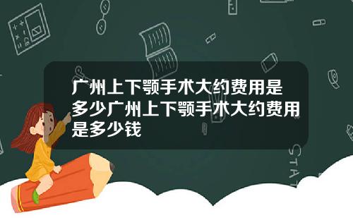 广州上下颚手术大约费用是多少广州上下颚手术大约费用是多少钱