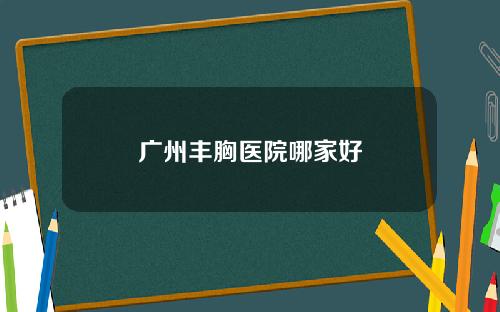 广州丰胸医院哪家好