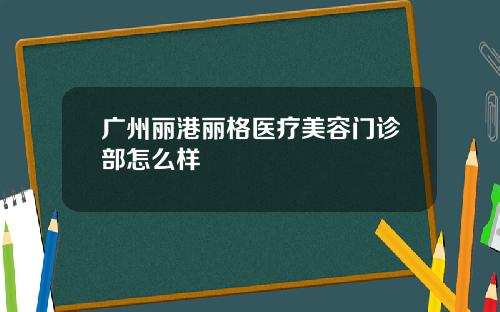 广州丽港丽格医疗美容门诊部怎么样