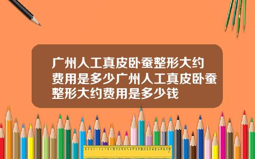 广州人工真皮卧蚕整形大约费用是多少广州人工真皮卧蚕整形大约费用是多少钱