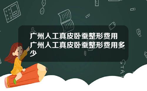 广州人工真皮卧蚕整形费用广州人工真皮卧蚕整形费用多少