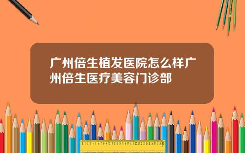 广州倍生植发医院怎么样广州倍生医疗美容门诊部