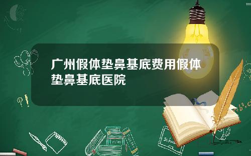 广州假体垫鼻基底费用假体垫鼻基底医院