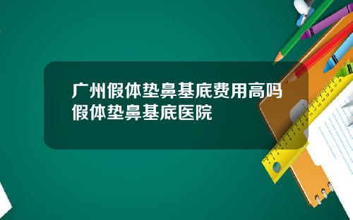 广州假体垫鼻基底费用高吗假体垫鼻基底医院