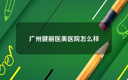 广州健丽医美医院怎么样
