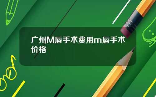 广州M唇手术费用m唇手术价格