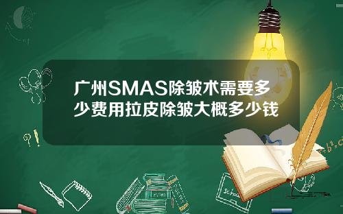 广州SMAS除皱术需要多少费用拉皮除皱大概多少钱
