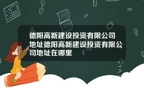德阳高新建设投资有限公司地址德阳高新建设投资有限公司地址在哪里