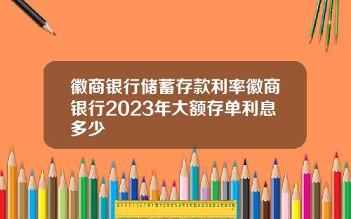 徽商银行储蓄存款利率徽商银行2023年大额存单利息多少