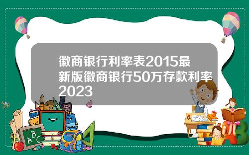 徽商银行利率表2015最新版徽商银行50万存款利率2023