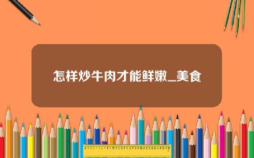 怎样炒牛肉才能鲜嫩_美食