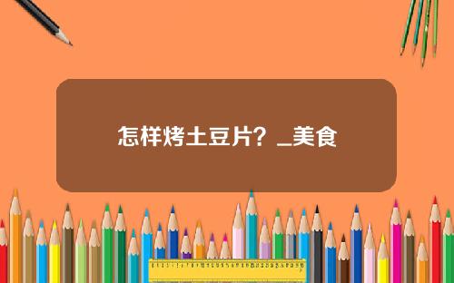 怎样烤土豆片？_美食