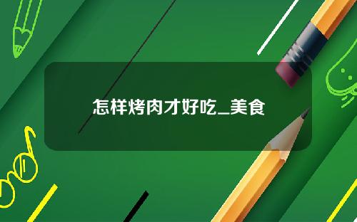 怎样烤肉才好吃_美食