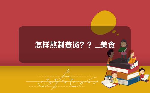 怎样熬制姜汤？？_美食