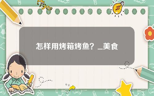 怎样用烤箱烤鱼？_美食