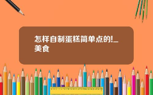 怎样自制蛋糕简单点的!_美食