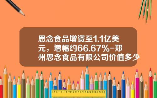 思念食品增资至1.1亿美元，增幅约66.67%-郑州思念食品有限公司价值多少钱