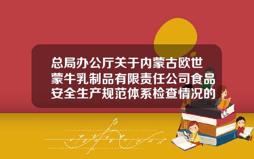 总局办公厅关于内蒙古欧世蒙牛乳制品有限责任公司食品安全生产规范体系检查情况的函-欧世蒙牛美全益多少钱一箱