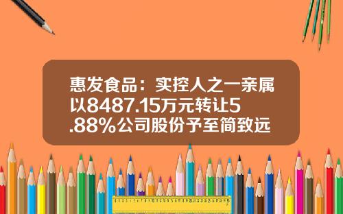 惠发食品：实控人之一亲属以8487.15万元转让5.88%公司股份予至简致远私募基金-私募基金公司转让