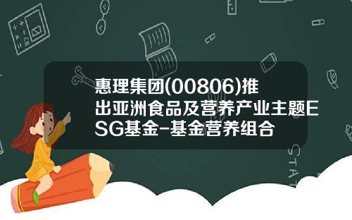 惠理集团(00806)推出亚洲食品及营养产业主题ESG基金-基金营养组合