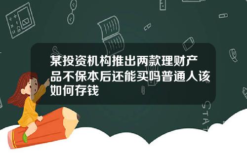 某投资机构推出两款理财产品不保本后还能买吗普通人该如何存钱