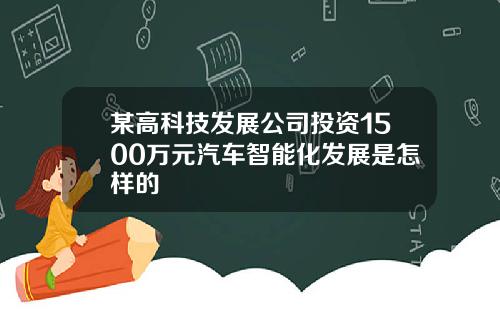 某高科技发展公司投资1500万元汽车智能化发展是怎样的