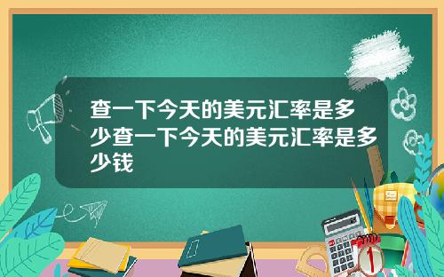 查一下今天的美元汇率是多少查一下今天的美元汇率是多少钱