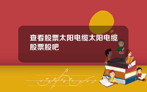 查看股票太阳电缆太阳电缆股票股吧