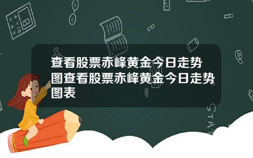 查看股票赤峰黄金今日走势图查看股票赤峰黄金今日走势图表