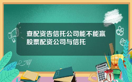 查配资告信托公司能不能赢股票配资公司与信托