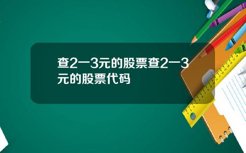 查2一3元的股票查2一3元的股票代码