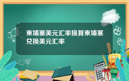 柬埔寨美元汇率换算柬埔寨兑换美元汇率