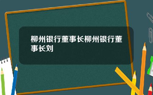 柳州银行董事长柳州银行董事长刘