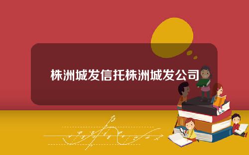 株洲城发信托株洲城发公司