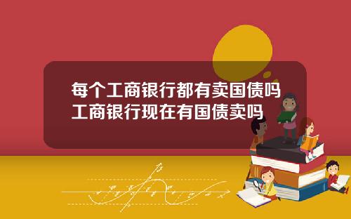 每个工商银行都有卖国债吗工商银行现在有国债卖吗