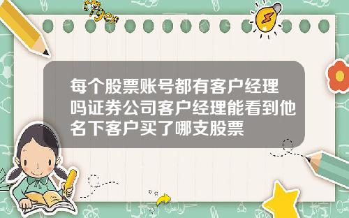 每个股票账号都有客户经理吗证券公司客户经理能看到他名下客户买了哪支股票