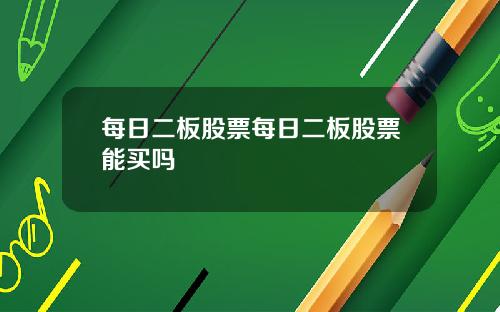 每日二板股票每日二板股票能买吗