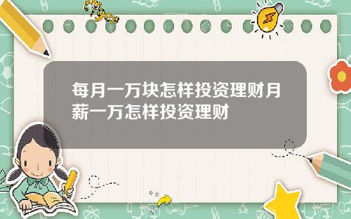 每月一万块怎样投资理财月薪一万怎样投资理财