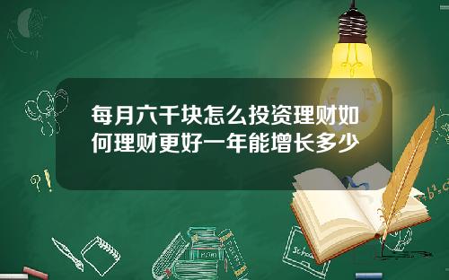 每月六千块怎么投资理财如何理财更好一年能增长多少