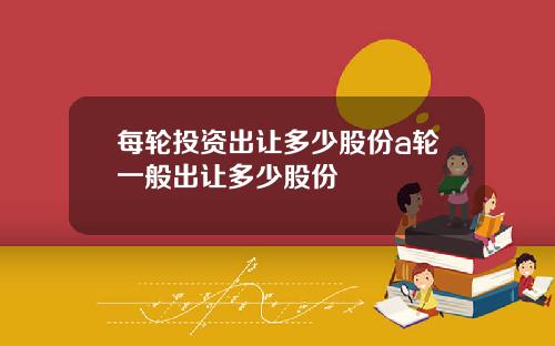 每轮投资出让多少股份a轮一般出让多少股份