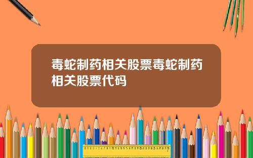 毒蛇制药相关股票毒蛇制药相关股票代码